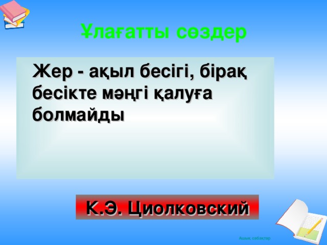 Ұлағатты сөздер  Жер - ақыл бесігі, бірақ бесікте мәңгі қалуға болмайды К.Э. Циолковский