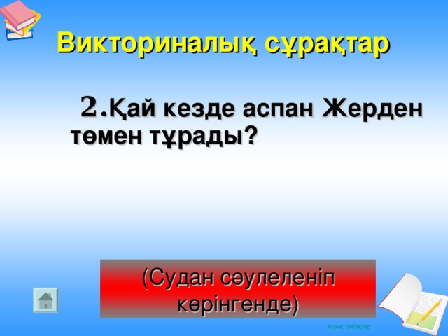 Викториналық сұрақтар   2. Қай кезде аспан Жерден төмен тұрады? (Судан сәулеленіп көрінгенде)