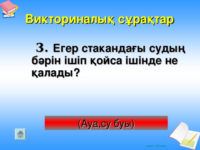 Викториналық сұрақтар   3. Егер стакандағы судың бәрін ішіп қойса ішінде не қалады? (Ауа,су буы)