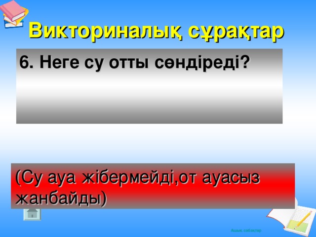 Викториналық сұрақтар 6. Неге су отты сөндіреді? ( Су ауа жібермейді,от ауасыз жанбайды )