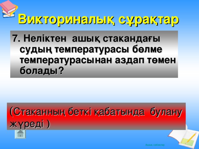 Викториналық сұрақтар 7. Неліктен ашық стакандағы судың температурасы бөлме температурасынан аздап төмен болады? ( Стаканның беткі қабатында булану жүреді )