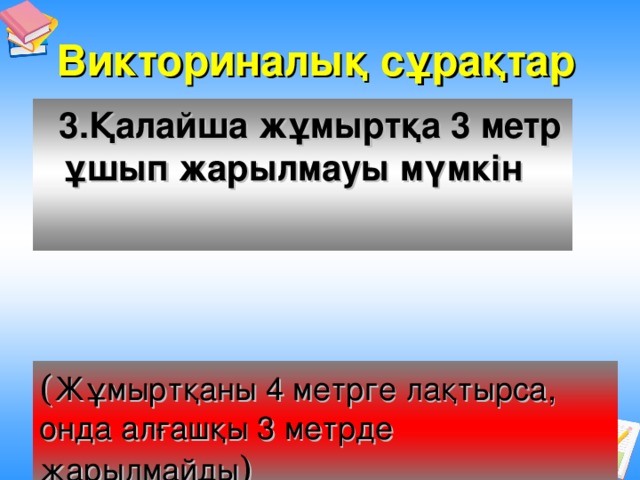 Викториналық сұрақтар  3.Қалайша жұмыртқа 3 метр ұшып жарылмауы мүмкін ( Жұмыртқаны 4 метрге лақтырса, онда алғашқы 3 метрде жарылмайды )