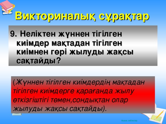 Викториналық сұрақтар 9.  Неліктен жүннен тігілген киімдер мақтадан тігілген киімнен гөрі жылуды жақсы сақтайды?  ( Жүннен тігілген киімдердің мақтадан тігілген киімдерге қарағанда жылу өткізгіштігі төмен,сондықтан олар жылуды жақсы сақтайды).