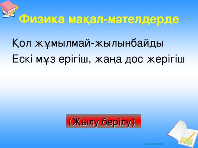 Физика мақал -мәтелдерде Қол жұмылмай -жылынбайды Ескі мұз ерігіш, жаңа дос жерігіш ( Жылу берілу )