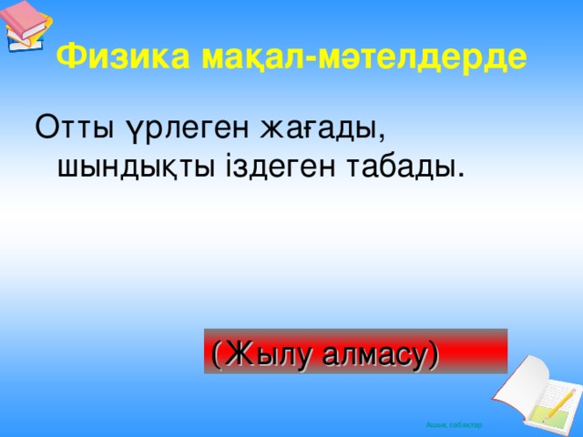 Физика мақал -мәтелдерде Отты үрлеген жағады, шындықты іздеген табады. ( Жылу алмасу )