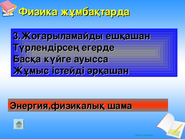 Физика жұмбақтарда    3.Жоғарыламайды ешқашан Түрлендірсең егерде Басқа күйге ауысса Жұмыс істейді әрқашан  Энергия,физикалық шама