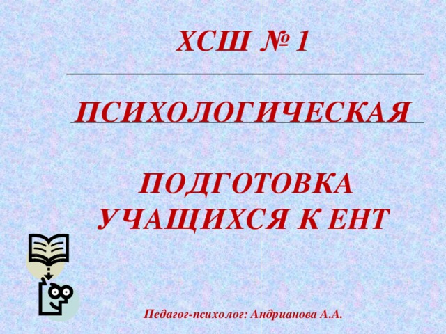 ХСШ № 1  ПСИХОЛОГИЧЕСКАЯ   ПОДГОТОВКА УЧАЩИХСЯ К ЕНТ   Педагог-психолог: Андрианова А.А.