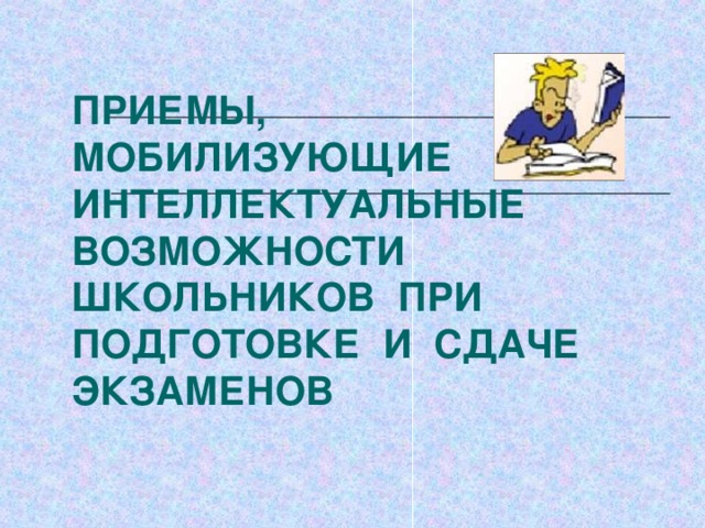 ПРИЕМЫ, МОБИЛИЗУЮЩИЕ ИНТЕЛЛЕКТУАЛЬНЫЕ ВОЗМОЖНОСТИ ШКОЛЬНИКОВ ПРИ ПОДГОТОВКЕ И СДАЧЕ ЭКЗАМЕНОВ