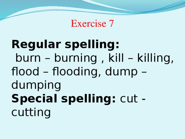 Exercise 7 Regular spelling:  burn – burning , kill – killing, flood – flooding, dump – dumping Special spelling: cut - cutting