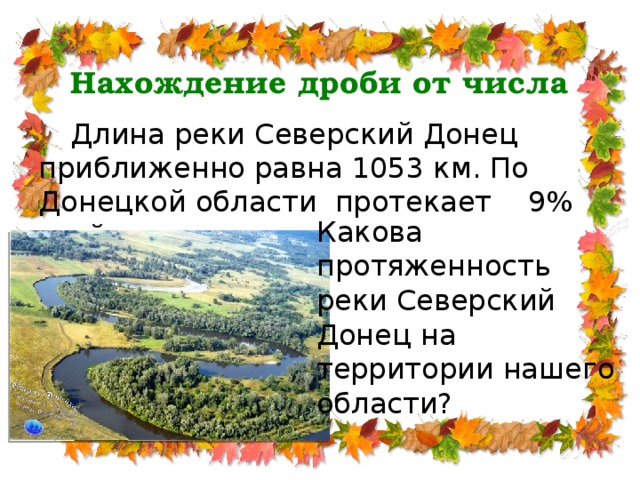 Нахождение дроби от числа  Длина реки Северский Донец приближенно равна 1053 км. По Донецкой области протекает 9% этой реки. Какова протяженность реки Северский Донец на территории нашего области?