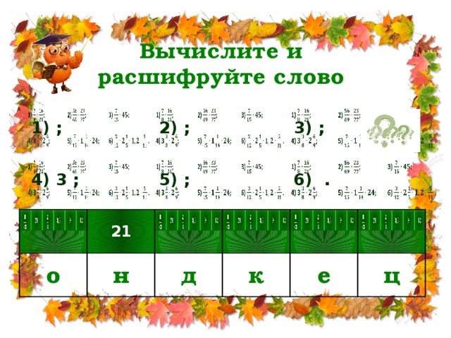 Вычислите и  расшифруйте слово 1) ; 2) ; 4) 3 ; 5) ; 3) ; 6) . о о 21 21 н н д д к к е е ц ц