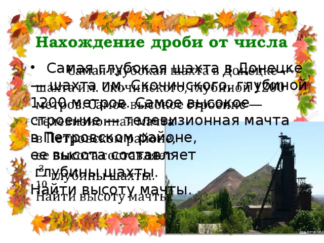 Нахождение дроби от числа  Самая глубокая шахта в Донецке — шахта им. Скочинского, глубиной 1200 метров. Самое высокое строение — телевизионная мачта   в Петровском районе, ее высота составляет  глубины шахты. Найти высоту мачты.