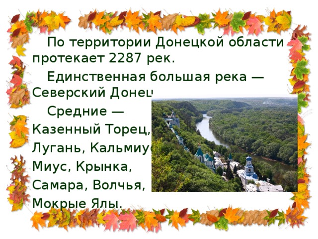 По территории Донецкой области протекает 2287 рек.  Единственная большая река — Северский Донец  Средние — Казенный Торец, Лугань, Кальмиус, Миус, Крынка, Самара, Волчья, Мокрые Ялы.