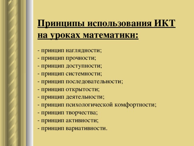 Принципы использования ИКТ на уроках математики:   - принцип наглядности;  - принцип прочности;  - принцип доступности;  - принцип системности;  - принцип последовательности;  - принцип открытости;  - принцип деятельности;  - принцип психологической комфортности;  - принцип творчества;  - принцип активности;  - принцип вариативности.