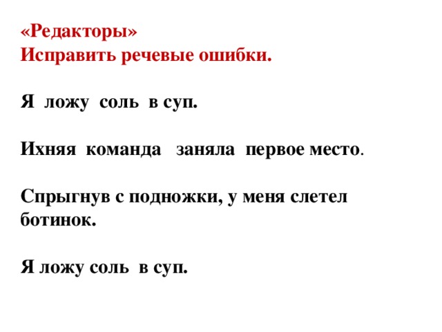 «Редакторы» Исправить речевые ошибки.  Я ложу соль в суп.  Ихняя команда заняла первое место .  Спрыгнув с подножки, у меня слетел ботинок.  Я ложу соль в суп.