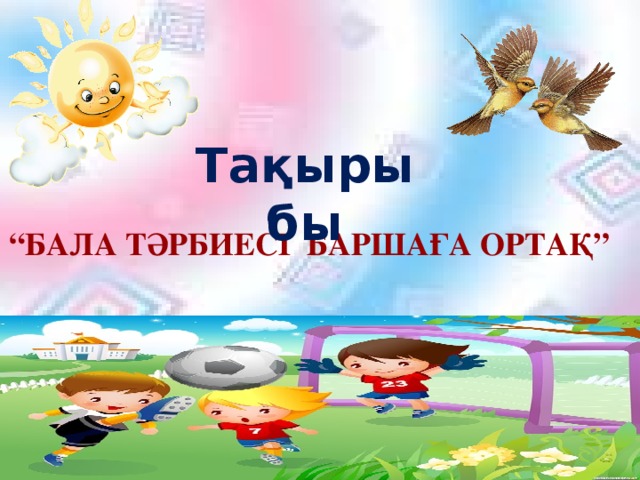 Тақырыбы “ Бала тәрбиесі баршаға ортақ”