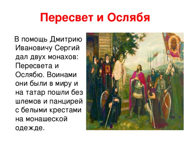 Пересвет и Ослябя  В помощь Дмитрию Ивановичу Сергий дал двух монахов: Пересвета и Ослябю. Воинами они были в миру и на татар пошли без шлемов и панцирей с белыми крестами на монашеской одежде.