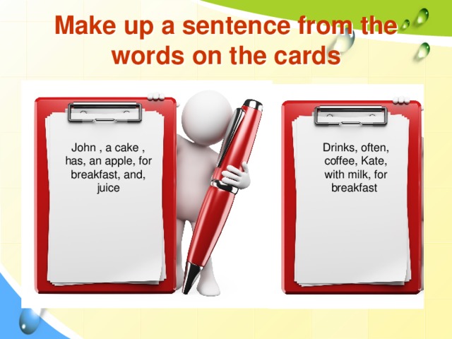 Make up a sentence from the words on the cards John , a cake , has, an apple, for breakfast, and, juice Drinks, often, coffee, Kate, with milk, for breakfast