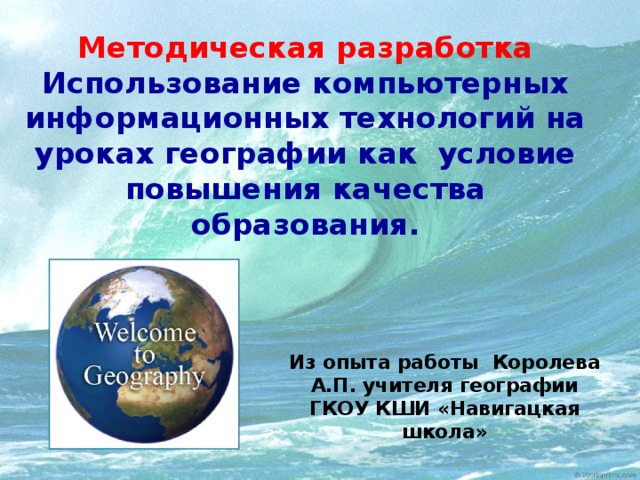 Методическая разработка  Использование компьютерных информационных технологий на уроках географии как условие повышения качества образования. Из опыта работы Королева А.П. учителя географии ГКОУ КШИ «Навигацкая школа»