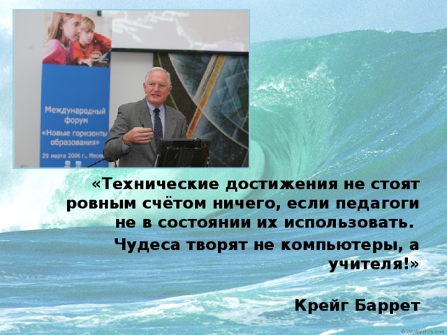 «Технические достижения не стоят ровным счётом ничего, если педагоги не в состоянии их использовать. Чудеса творят не компьютеры, а учителя!»  Крейг Баррет