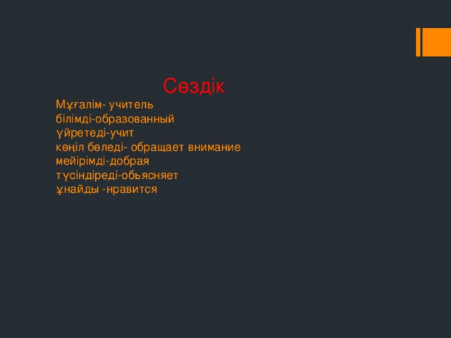 Сөздік  Мұғалім- учитель  білімді-образованный  үйретеді-учит  көңіл бөледі- обращает внимание  мейірімді-добрая  түсіндіреді-обьясняет  ұнайды -нравится