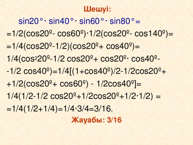 Шешуі:  sin 20 ° ·  sin4 0 ° ·  sin 60 ° ·  sin 80 °= = 1/2( cos20º- cos60º)·1/2(cos20º- cos140º)= =1/4(cos20º-1/2)(cos20º+ cos40º)= 1/4(cos 2 20º-1/2 cos20º + cos20º· cos40º- - 1/2 cos40º)=1/4[( 1+ cos40º )/2-1/2 cos 2 0º + +1/2( cos 20 º + cos 6 0º ) - 1/2 cos40º ] = 1/4(1/2-1/2 cos20º +1/2 cos20º +1/2 · 1/2) = =1/4(1/2+1/4)=1/4 · 3/4=3/16. Жауабы: 3/16