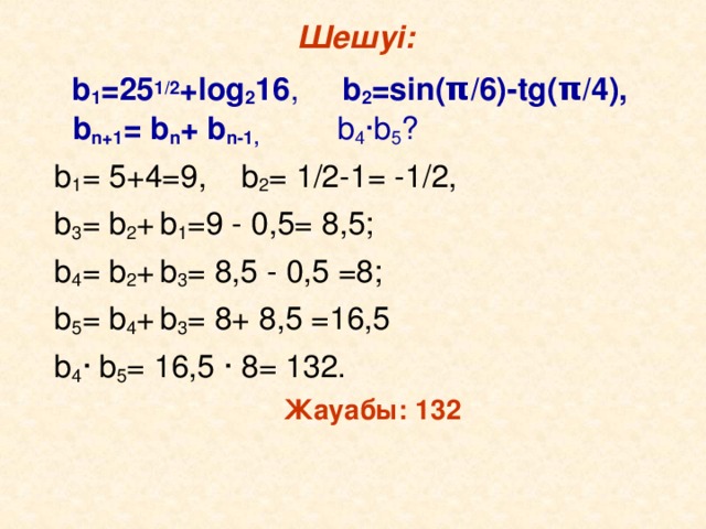 Шешуі :  b 1 =25 1/2 +log 2 16 , b 2 =sin( π /6)-tg( π /4),  b n+1 = b n + b n-1,   b 4 ·b 5 ?  b 1 = 5+4=9, b 2 = 1/2-1= -1/2,  b 3 = b 2 +  b 1 =9 - 0,5= 8,5;  b 4 = b 2 +  b 3 = 8,5 - 0,5 =8;  b 5 = b 4 +  b 3 = 8+ 8,5 =16,5  b 4 · b 5 = 16,5 · 8= 132. Жауабы: 132