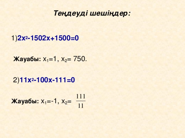 Теңдеуді шешіңдер:   1) 2 x 2 -1502 x+ 1500 =0  Жауабы:  x 1 =1, x 2 = 750.  2) 11x 2 -100x-111=0 Жауабы:  x 1 =-1, x 2 =