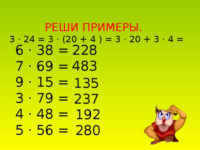 РЕШИ ПРИМЕРЫ.  3 · 24 = 3 · (20 + 4 ) = 3 · 20 + 3 · 4 =   6 · 38 =  7 · 69 =  9 · 15 =  3 · 79 =  4 · 48 =  5 · 56 = 228 483 135 237 192 280