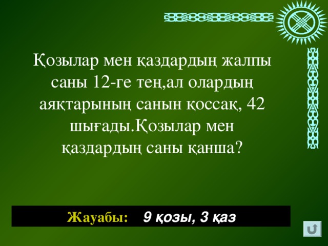 Қозылар мен қаздардың жалпы саны 12-ге тең,ал олардың аяқтарының санын қоссақ, 42 шығады.Қозылар мен қаздардың саны қанша? Жауабы: 9 қозы, 3 қаз