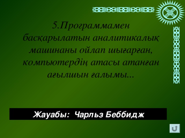 5.Программамен басқарылатын аналитикалық машинаны ойлап шығарған, компьютердің атасы атанған ағылшын ғалымы... Жауабы: Чарльз Беббидж