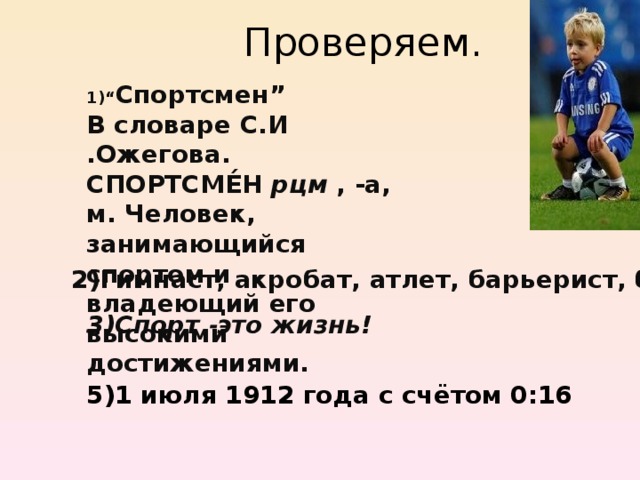 1)“ Спортсмен” В словаре С.И .Ожегова. СПОРТСМЕ́Н рцм , -а, м. Человек, занимающийся спортом и владеющий его высокими достижениями. 2)Гимнаст, акробат, атлет, барьерист, борец, 3)Спорт - это жизнь! 5)1 июля 1912 года с счётом 0:16