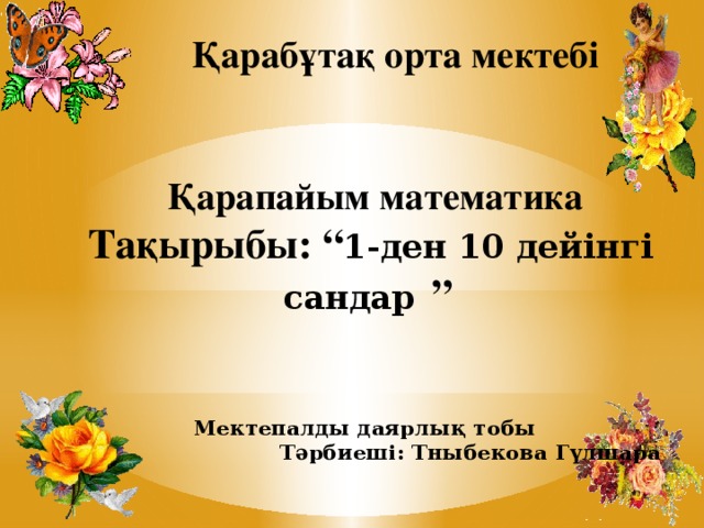 Қарабұтақ орта мектебі       Қарапайым математика  Тақырыбы: “ 1-ден 10 дейінгі сандар  ”      Мектепалды даярлық тобы  Тәрбиеші: Тныбекова Гүлшара