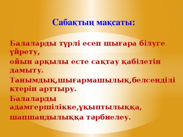 Сабақтың мақсаты:  Балаларды түрлі есеп шығара білуге үйрету, ойын арқылы есте сақтау қабілетін дамыту. Танымдық,шығармашылық,белсенділіктерін арттыру. Балаларды адамгершілікке,ұқыптылыққа, шапшаңдылыққа тәрбиелеу.