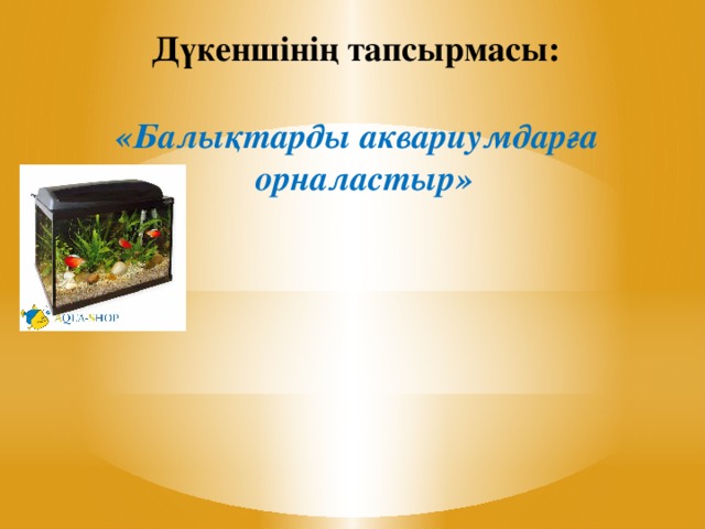 Дүкеншінің тапсырмасы: «Балықтарды аквариумдарға орналастыр»