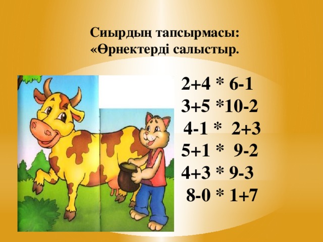 Сиырдың тапсырмасы:  «Өрнектерді салыстыр .    2+4 * 6-1  3+5 *10-2  4-1 * 2+3  5+1 * 9-2  4+3 * 9-3  8-0 * 1+7