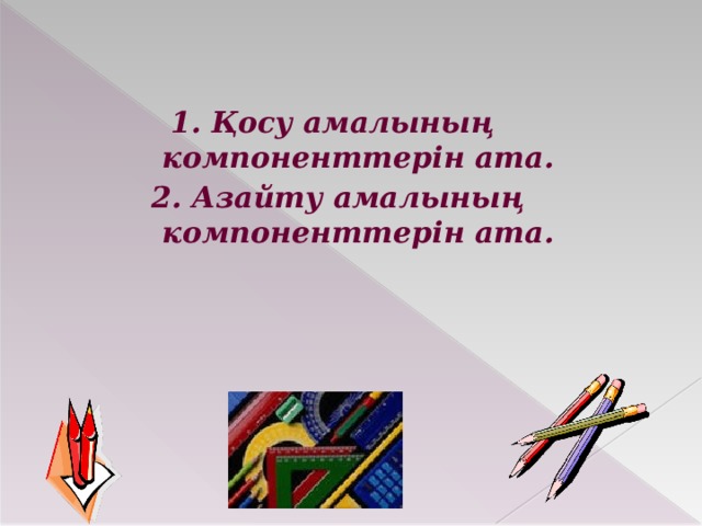 1. Қосу амалының компоненттерін ата. 2. Азайту амалының компоненттерін ата.