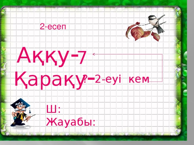 2-есеп Аққу - 7 Қарақу - ? 2-еуі кем Ш: Жауабы: