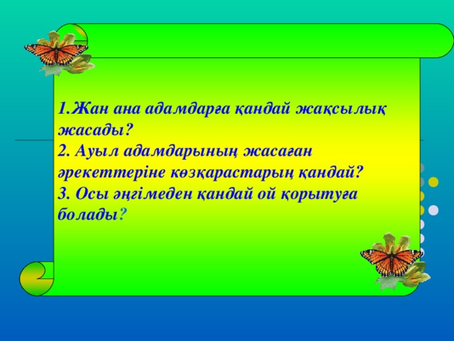 1.Жан ана адамдарға қандай жақсылық жасады? 2. Ауыл адамдарының жасаған әрекеттеріне көзқарастарың қандай? 3. Осы әңгімеден қандай ой қорытуға болады ?