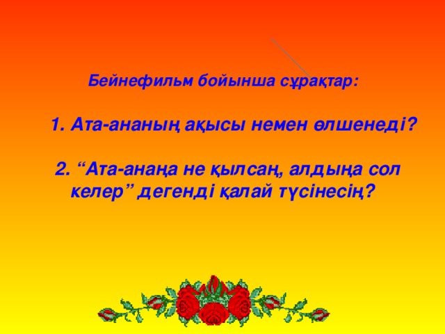 Бейнефильм бойынша сұрақтар:   1. Ата-ананың ақысы немен өлшенеді?   2. “Ата-анаңа не қылсаң, алдыңа сол келер” дегенді қалай түсінесің?