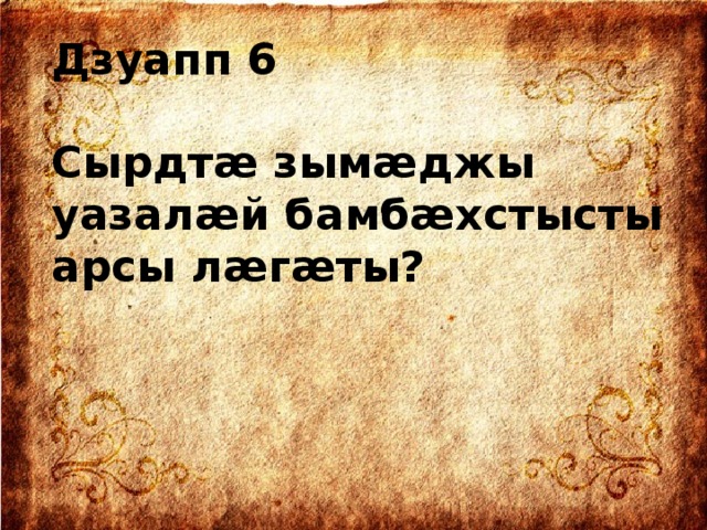 Дзуапп 6  Сырдтæ зымæджы уазалæй бамбæхстысты арсы лæгæты?