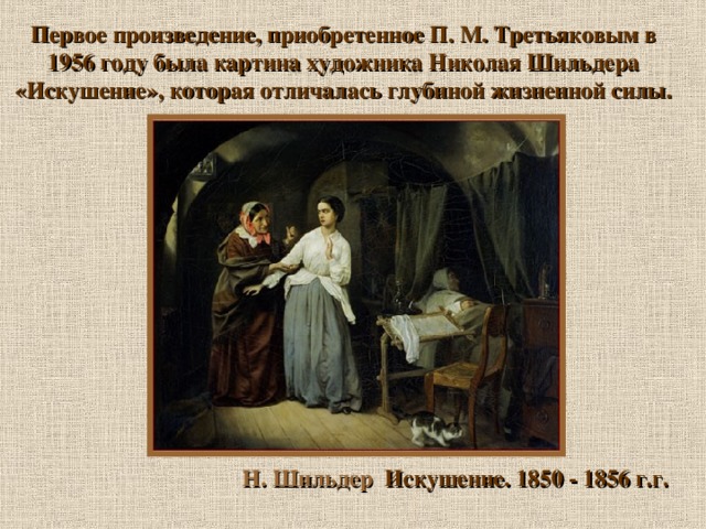 Первое произведение, приобретенное П. М. Третьяковым в 1956 году была картина художника Николая Шильдера «Искушение», которая отличалась глубиной жизненной силы . Н. Шильдер Искушение. 1850 - 1856 г.г.