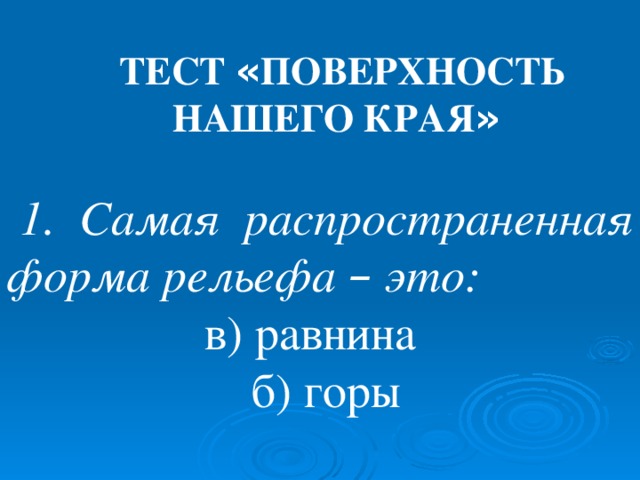 ТЕСТ « ПОВЕРХНОСТЬ НАШЕГО КРАЯ » ТЕСТ « ПОВЕРХНОСТЬ НАШЕГО КРАЯ »  1. Самая распространенная форма рельефа – это: в) равнина  б) горы