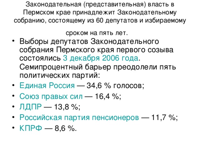 Законодательная (представительная) власть в Пермском крае принадлежит Законодательному собранию, состоящему из 60 депутатов и избираемому сроком на пять лет.