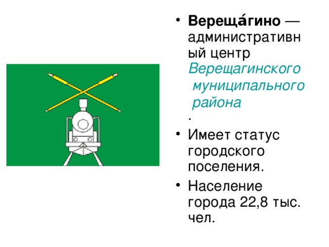 Вереща́гино  —административный центр Верещагинского муниципального района . Имеет статус городского поселения. Население города 22,8 тыс. чел.