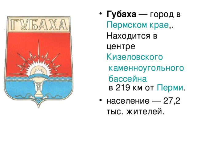 Губаха  — город в Пермском крае ,. Находится в центре Кизеловского каменноугольного бассейна в 219 км от Перми . население — 27,2 тыс. жителей.