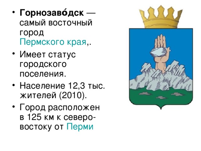 Горнозаво́дск  —самый восточный город Пермского края ,. Имеет статус городского поселения. Население 12,3 тыс. жителей (2010). Город расположен в 125 км к северо-востоку от Перми