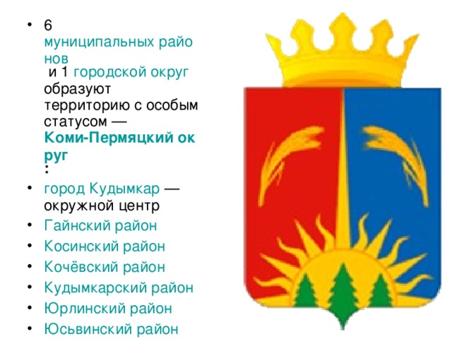 6 муниципальных районов и 1 городской округ образуют территорию с особым статусом — Коми-Пермяцкий округ : город Кудымкар  — окружной центр Гайнский район  Косинский район  Кочёвский район  Кудымкарский район  Юрлинский район  Юсьвинский район