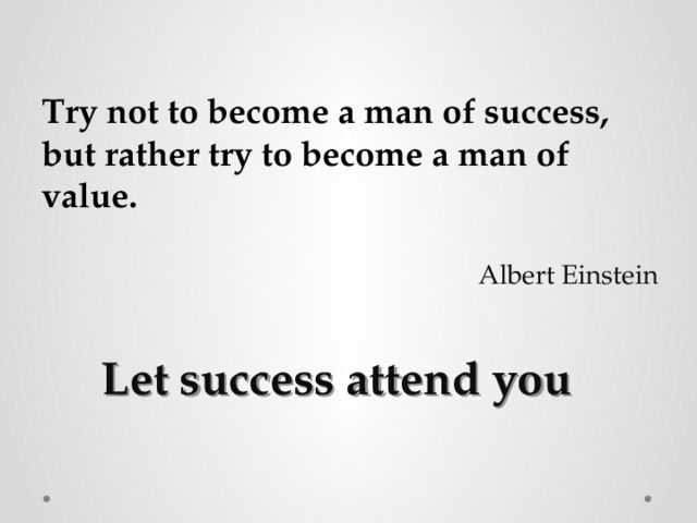 Try not to become a man of success, but rather try to become a man of value. Albert Einstein  Let success attend you