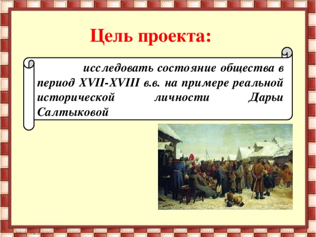 Цель проекта:  исследовать состояние общества в период XVII-XVIII в.в. на примере реальной исторической личности Дарьи Салтыковой